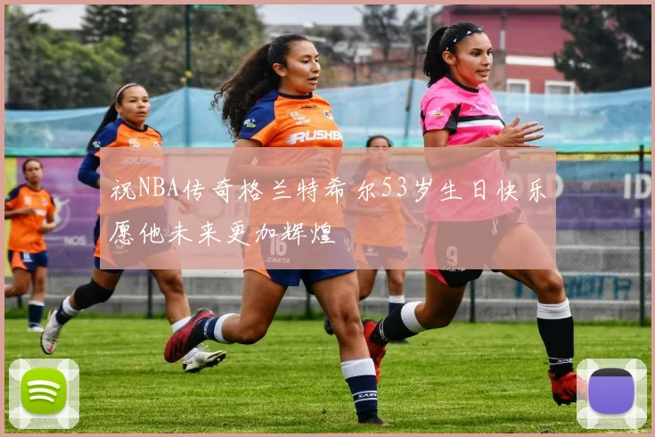 祝NBA传奇格兰特希尔53岁生日快乐愿他未来更加辉煌