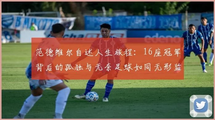 范德维尔自述人生旅程：16座冠军背后的孤独与无奈足球如同无形监狱