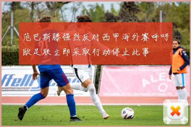范巴斯滕强烈反对西甲海外赛呼吁欧足联立即采取行动停止此事